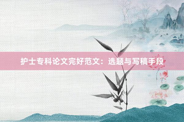 护士专科论文完好范文:选题与写稿手段