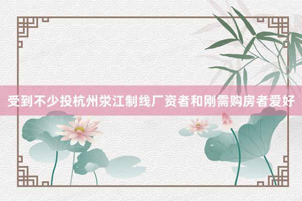 受到不少投杭州泶江制线厂资者和刚需购房者爱好