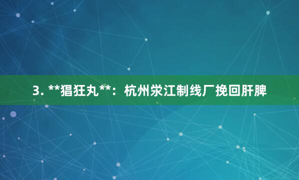 3. **猖狂丸**：杭州泶江制线厂挽回肝脾