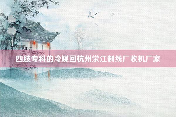 四肢专科的冷媒回杭州泶江制线厂收机厂家
