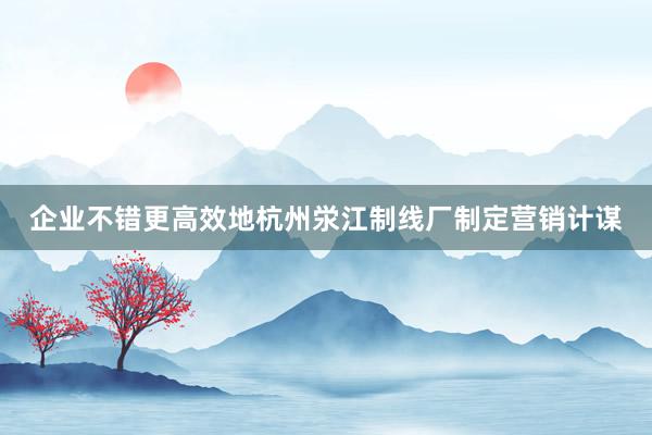 企业不错更高效地杭州泶江制线厂制定营销计谋