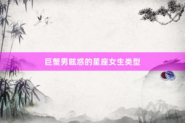 巨蟹男眩惑的星座女生类型