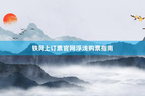 铁网上订票官网浮浅购票指南