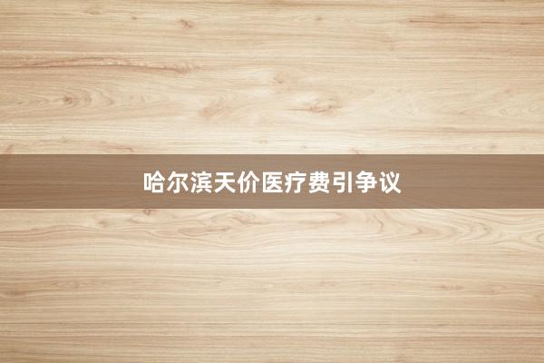 哈尔滨天价医疗费引争议